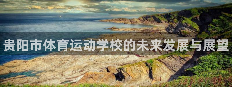 皇冠277体育：贵阳市体育运动学校的未来发展与展望